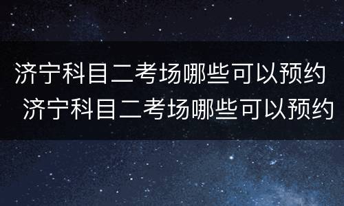 济宁科目二考场哪些可以预约 济宁科目二考场哪些可以预约考试