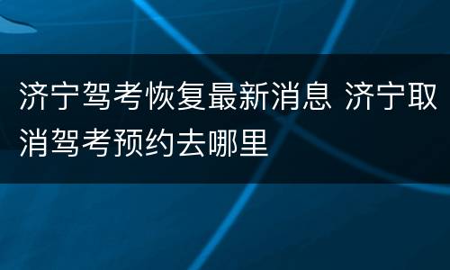 济宁驾考恢复最新消息 济宁取消驾考预约去哪里
