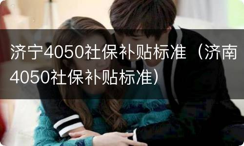 济宁4050社保补贴标准（济南4050社保补贴标准）