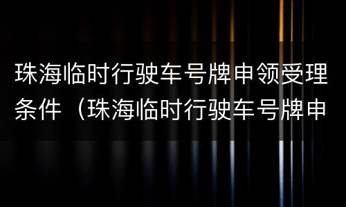 珠海临时行驶车号牌申领受理条件（珠海临时行驶车号牌申领受理条件）