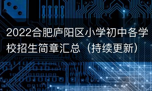 2022合肥庐阳区小学初中各学校招生简章汇总（持续更新）