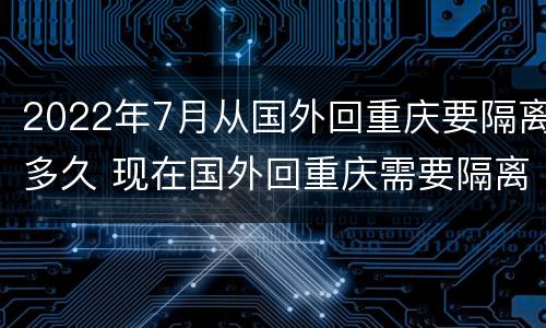 2022年7月从国外回重庆要隔离多久 现在国外回重庆需要隔离多久