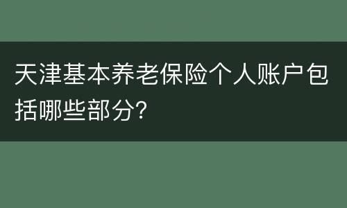 天津基本养老保险个人账户包括哪些部分？