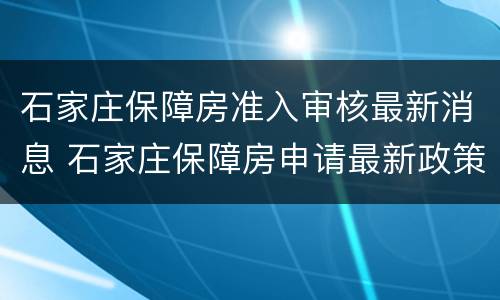 石家庄保障房准入审核最新消息 石家庄保障房申请最新政策