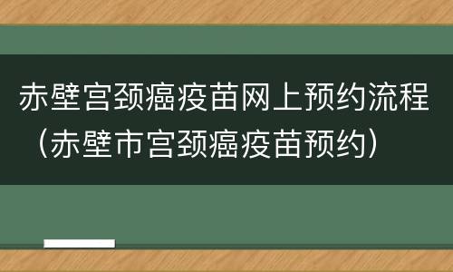 赤壁宫颈癌疫苗网上预约流程（赤壁市宫颈癌疫苗预约）