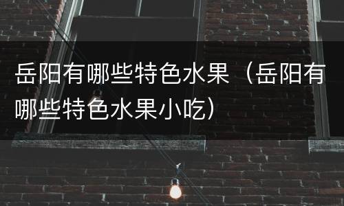 岳阳有哪些特色水果（岳阳有哪些特色水果小吃）