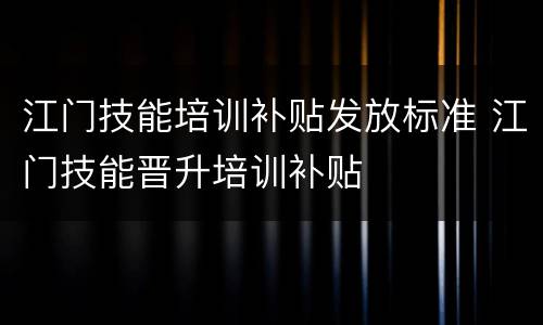 江门技能培训补贴发放标准 江门技能晋升培训补贴
