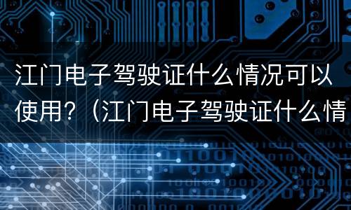 江门电子驾驶证什么情况可以使用?（江门电子驾驶证什么情况可以使用啊）