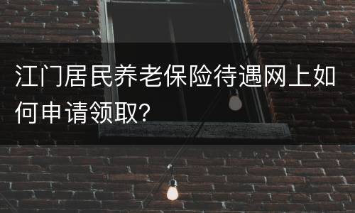 江门居民养老保险待遇网上如何申请领取？