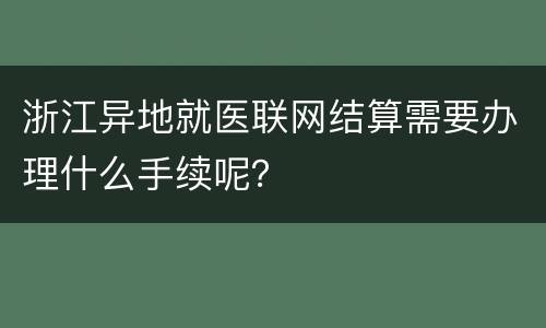 浙江异地就医联网结算需要办理什么手续呢？