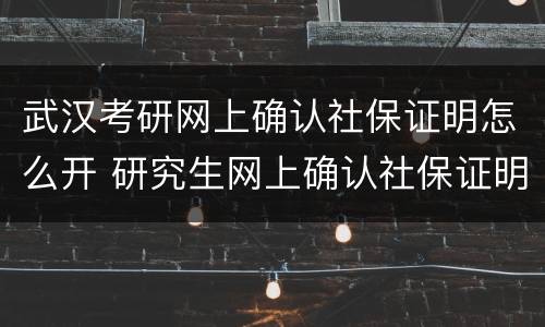 武汉考研网上确认社保证明怎么开 研究生网上确认社保证明