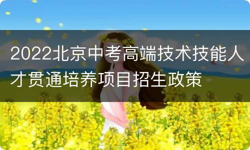 2022北京中考高端技术技能人才贯通培养项目招生政策