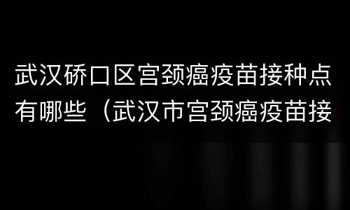武汉硚口区宫颈癌疫苗接种点有哪些（武汉市宫颈癌疫苗接种点）