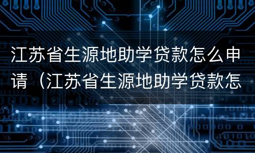 江苏省生源地助学贷款怎么申请（江苏省生源地助学贷款怎么申请）