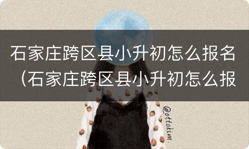 石家庄跨区县小升初怎么报名（石家庄跨区县小升初怎么报名考试）