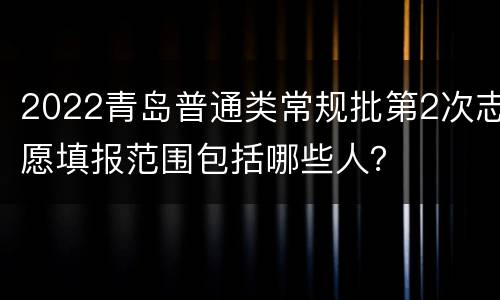 2022青岛普通类常规批第2次志愿填报范围包括哪些人？
