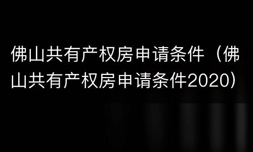 佛山共有产权房申请条件（佛山共有产权房申请条件2020）