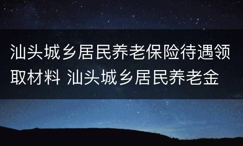 汕头城乡居民养老保险待遇领取材料 汕头城乡居民养老金