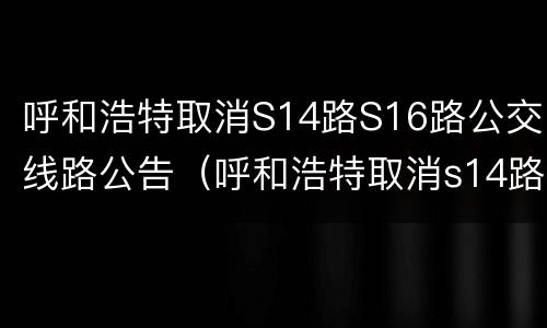 呼和浩特取消S14路S16路公交线路公告（呼和浩特取消s14路s16路公交线路公告最新）