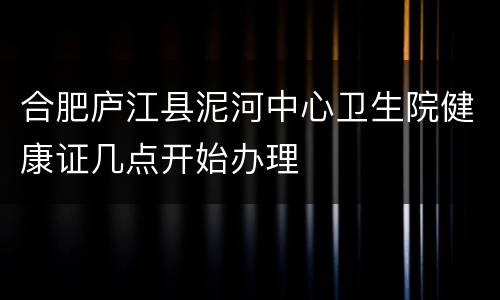 合肥庐江县泥河中心卫生院健康证几点开始办理