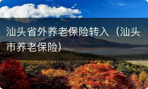 汕头省外养老保险转入（汕头市养老保险）