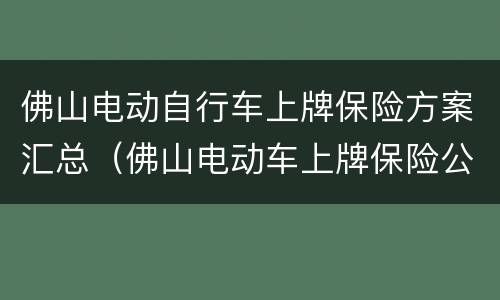 佛山电动自行车上牌保险方案汇总（佛山电动车上牌保险公司）