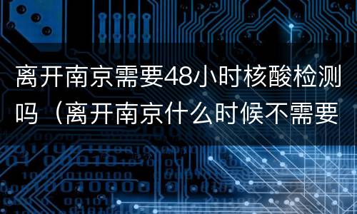 离开南京需要48小时核酸检测吗（离开南京什么时候不需要核酸检测）
