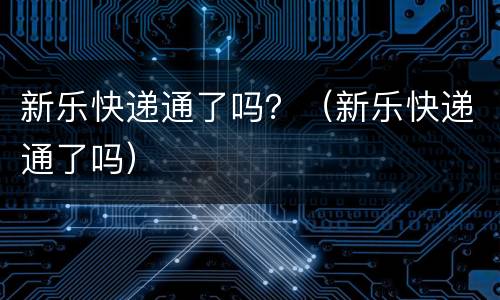 新乐快递通了吗？（新乐快递通了吗）
