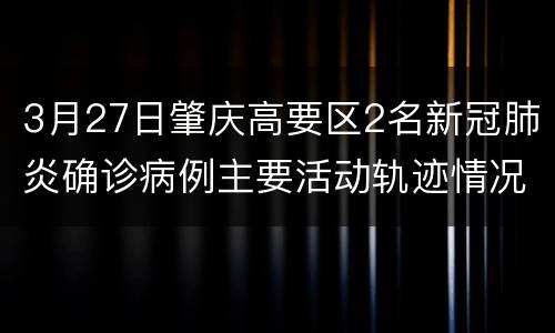 3月27日肇庆高要区2名新冠肺炎确诊病例主要活动轨迹情况通报