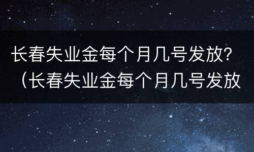 长春失业金每个月几号发放？（长春失业金每个月几号发放呀）
