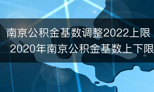 南京公积金基数调整2022上限 2020年南京公积金基数上下限