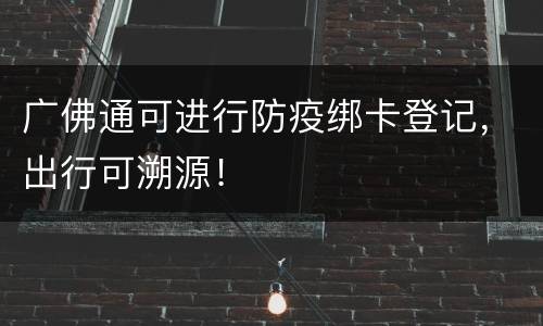 广佛通可进行防疫绑卡登记，出行可溯源！