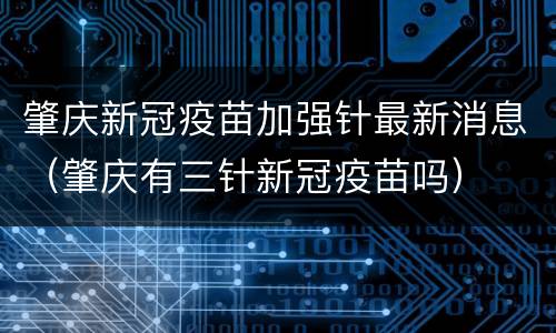 肇庆新冠疫苗加强针最新消息（肇庆有三针新冠疫苗吗）