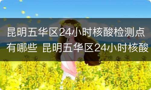 昆明五华区24小时核酸检测点有哪些 昆明五华区24小时核酸检测点有哪些医院