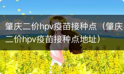 肇庆二价hpv疫苗接种点（肇庆二价hpv疫苗接种点地址）