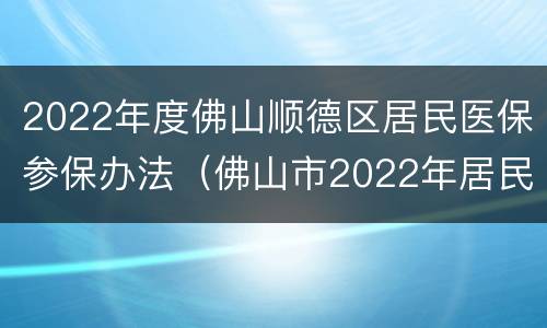 2022年度佛山顺德区居民医保参保办法（佛山市2022年居民医保）