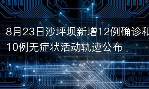 8月23日沙坪坝新增12例确诊和10例无症状活动轨迹公布