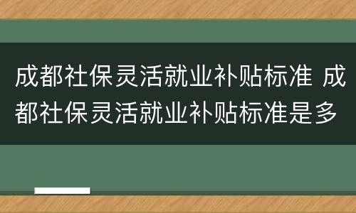 成都社保灵活就业补贴标准 成都社保灵活就业补贴标准是多少钱