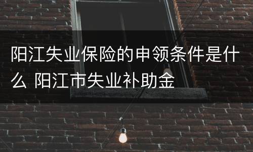 阳江失业保险的申领条件是什么 阳江市失业补助金