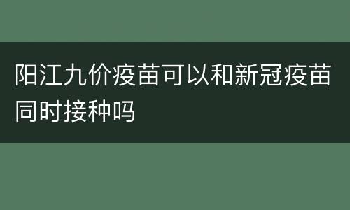 阳江九价疫苗可以和新冠疫苗同时接种吗