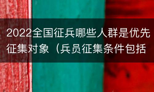 2022全国征兵哪些人群是优先征集对象（兵员征集条件包括）