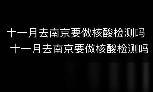 十一月去南京要做核酸检测吗 十一月去南京要做核酸检测吗现在