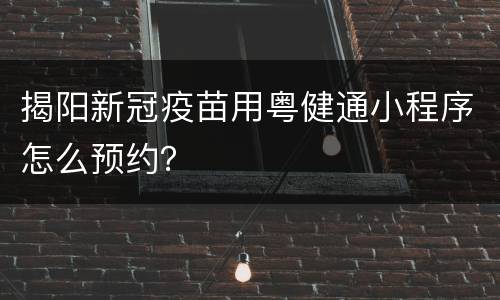 揭阳新冠疫苗用粤健通小程序怎么预约？