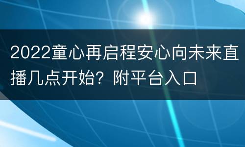 2022童心再启程安心向未来直播几点开始？附平台入口