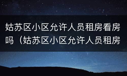 姑苏区小区允许人员租房看房吗（姑苏区小区允许人员租房看房吗现在）