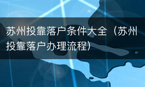 苏州投靠落户条件大全（苏州投靠落户办理流程）