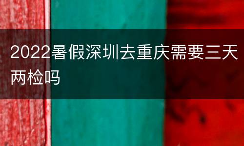 2022暑假深圳去重庆需要三天两检吗