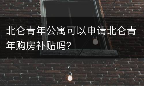 北仑青年公寓可以申请北仑青年购房补贴吗？