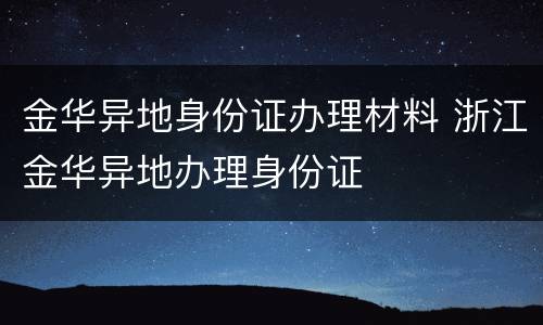 金华异地身份证办理材料 浙江金华异地办理身份证