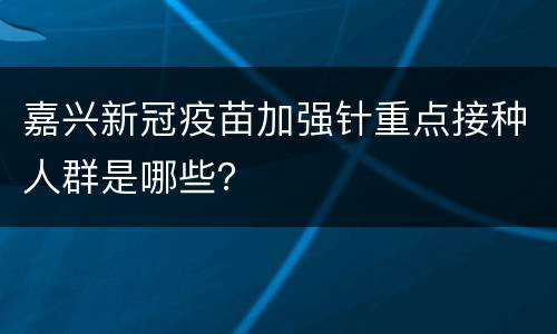 嘉兴新冠疫苗加强针重点接种人群是哪些？